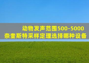 动物发声范围500-5000奈奎斯特采样定理选择哪种设备