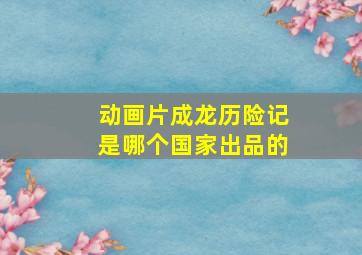 动画片成龙历险记是哪个国家出品的