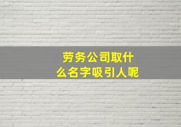 劳务公司取什么名字吸引人呢