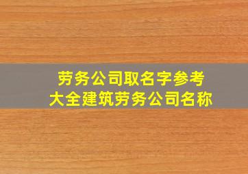 劳务公司取名字参考大全建筑劳务公司名称