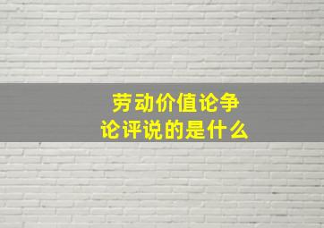 劳动价值论争论评说的是什么