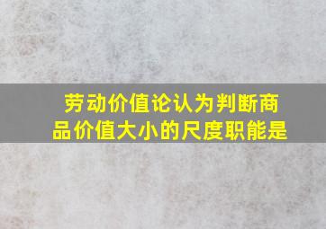 劳动价值论认为判断商品价值大小的尺度职能是