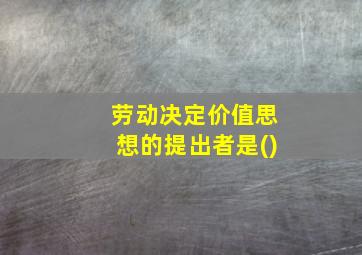 劳动决定价值思想的提出者是()