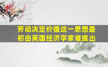 劳动决定价值这一思想最初由英国经济学家谁提出