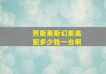 劳斯莱斯幻影高配多少钱一台啊