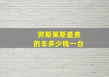 劳斯莱斯最贵的车多少钱一台