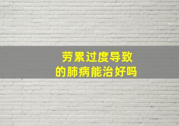 劳累过度导致的肺病能治好吗