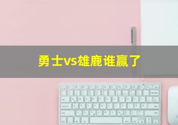 勇士vs雄鹿谁赢了