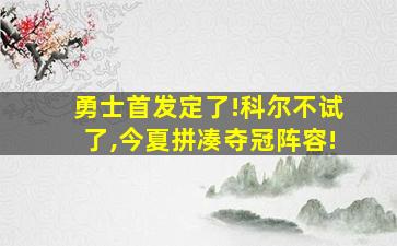 勇士首发定了!科尔不试了,今夏拼凑夺冠阵容!