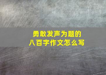 勇敢发声为题的八百字作文怎么写