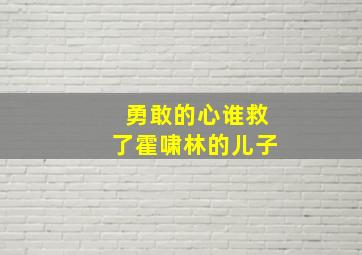 勇敢的心谁救了霍啸林的儿子