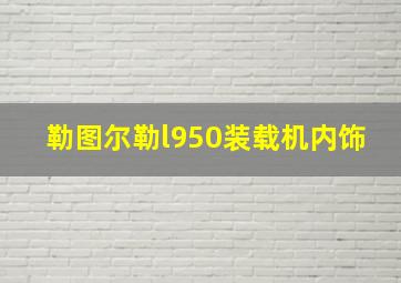 勒图尔勒l950装载机内饰