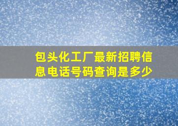 包头化工厂最新招聘信息电话号码查询是多少