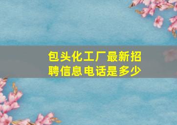 包头化工厂最新招聘信息电话是多少