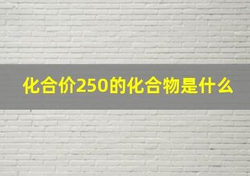 化合价250的化合物是什么