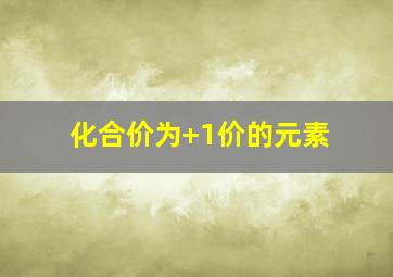 化合价为+1价的元素