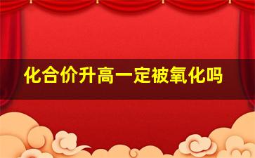 化合价升高一定被氧化吗