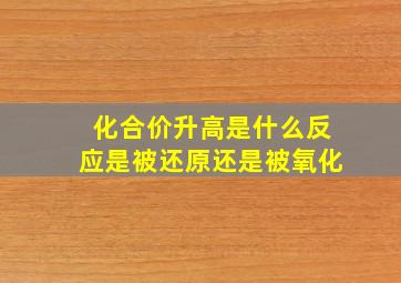 化合价升高是什么反应是被还原还是被氧化