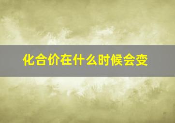 化合价在什么时候会变