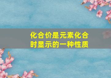 化合价是元素化合时显示的一种性质