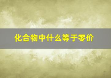 化合物中什么等于零价