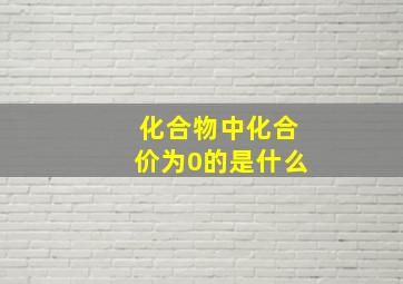 化合物中化合价为0的是什么