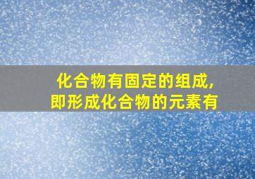 化合物有固定的组成,即形成化合物的元素有