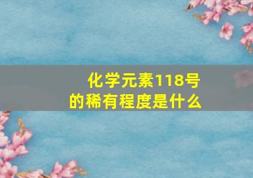 化学元素118号的稀有程度是什么