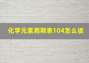 化学元素周期表104怎么读