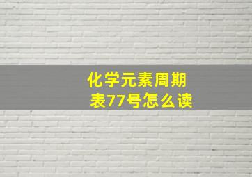 化学元素周期表77号怎么读