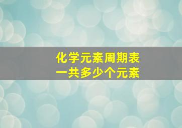 化学元素周期表一共多少个元素