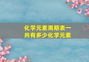 化学元素周期表一共有多少化学元素