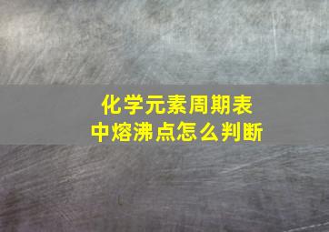 化学元素周期表中熔沸点怎么判断