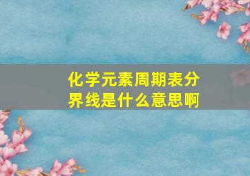 化学元素周期表分界线是什么意思啊