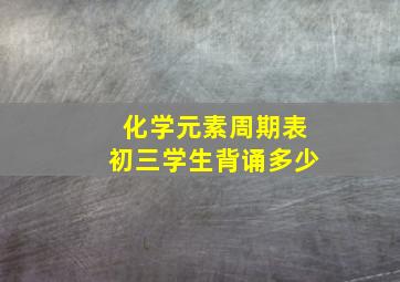 化学元素周期表初三学生背诵多少