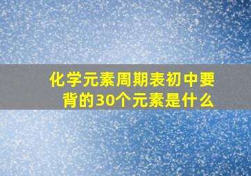 化学元素周期表初中要背的30个元素是什么