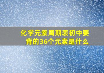 化学元素周期表初中要背的36个元素是什么