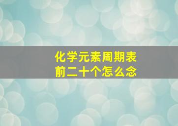 化学元素周期表前二十个怎么念