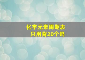 化学元素周期表只用背20个吗