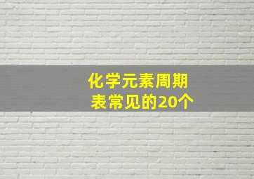 化学元素周期表常见的20个