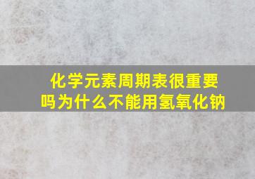 化学元素周期表很重要吗为什么不能用氢氧化钠