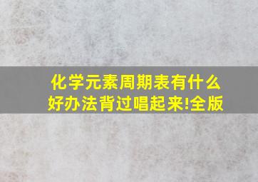 化学元素周期表有什么好办法背过唱起来!全版