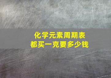 化学元素周期表都买一克要多少钱