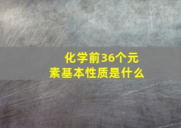 化学前36个元素基本性质是什么