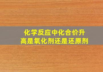 化学反应中化合价升高是氧化剂还是还原剂