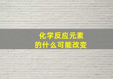 化学反应元素的什么可能改变