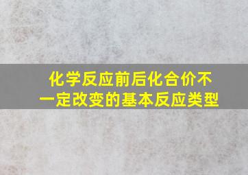 化学反应前后化合价不一定改变的基本反应类型