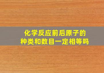 化学反应前后原子的种类和数目一定相等吗