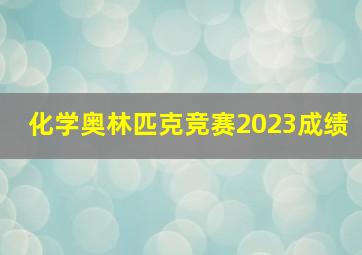 化学奥林匹克竞赛2023成绩