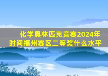 化学奥林匹克竞赛2024年时间福州赛区二等奖什么水平